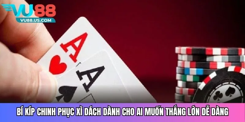 Bí kíp chinh phục xì dách dành cho ai muốn thắng lớn dễ dàng