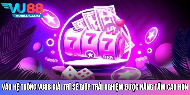 Vào hệ thống VU88 giải trí sẽ giúp trải nghiệm được nâng tầm cao hơn