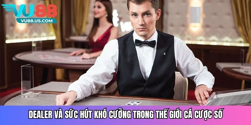 Dealer và sức hút khó cưỡng trong thế giới cá cược số