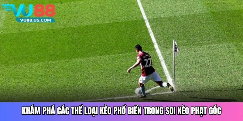 Khám phá các thể loại kèo phổ biến trong soi kèo phạt góc