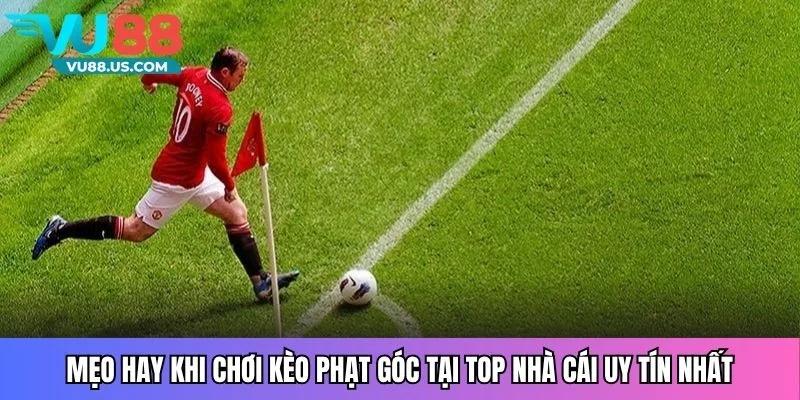 Mẹo hay khi chơi kèo phạt góc tại top nhà cái uy tín nhất