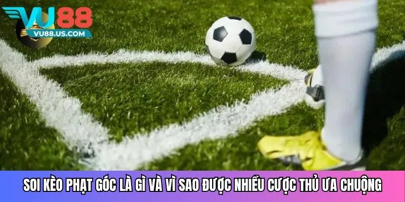 Soi kèo phạt góc là gì và vì sao được nhiều cược thủ ưa chuộng